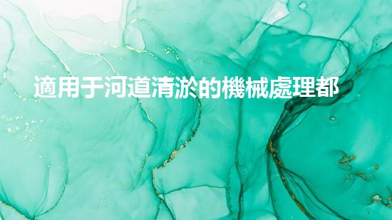 適用于河道清淤的機械處理都市污水處理難題：技術的革新與應用！
